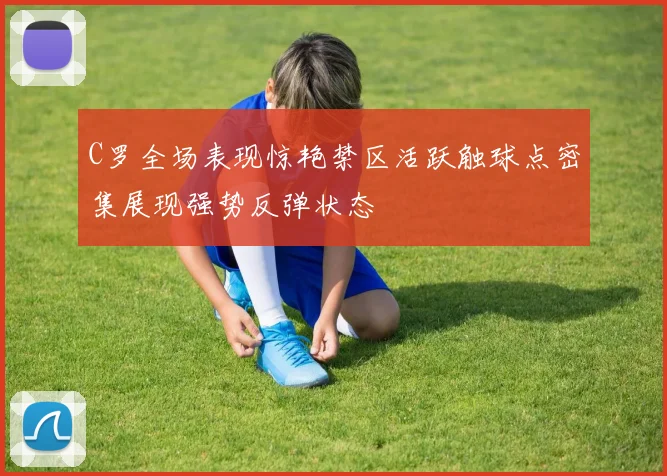 C罗全场表现惊艳禁区活跃触球点密集展现强势反弹状态