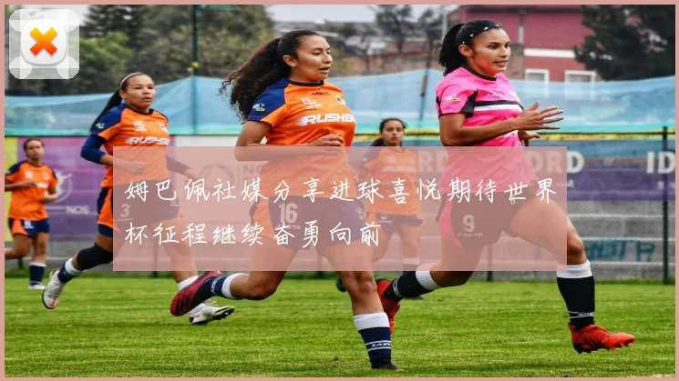 姆巴佩社媒分享进球喜悦期待世界杯征程继续奋勇向前