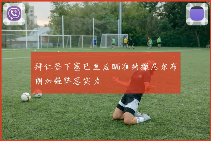 拜仁签下塞巴里后瞄准纳撒尼尔布朗加强阵容实力