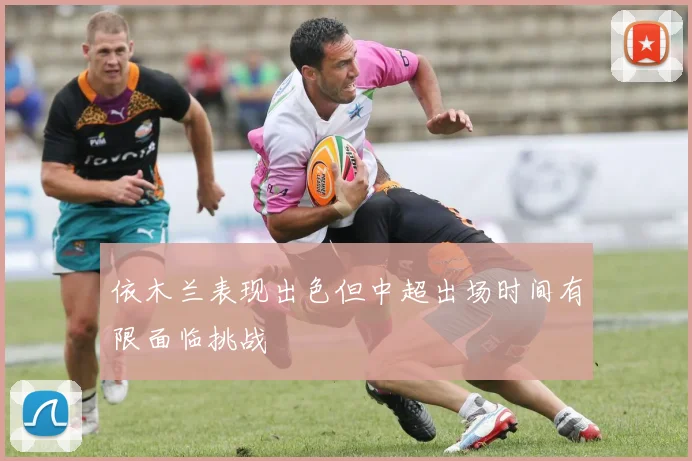 依木兰表现出色但中超出场时间有限面临挑战