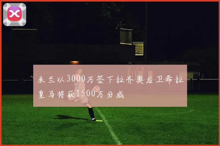 米兰以3000万签下拉齐奥后卫希拉皇马将获1500万分成