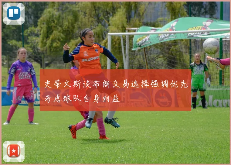史蒂文斯谈布朗交易选择强调优先考虑球队自身利益
