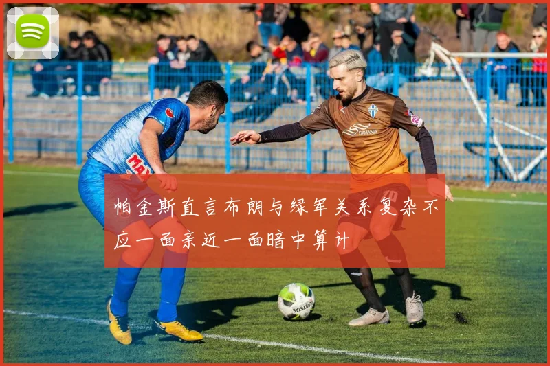 帕金斯直言布朗与绿军关系复杂不应一面亲近一面暗中算计