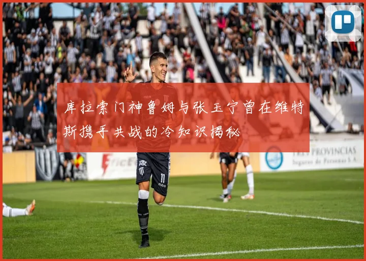 库拉索门神鲁姆与张玉宁曾在维特斯携手共战的冷知识揭秘